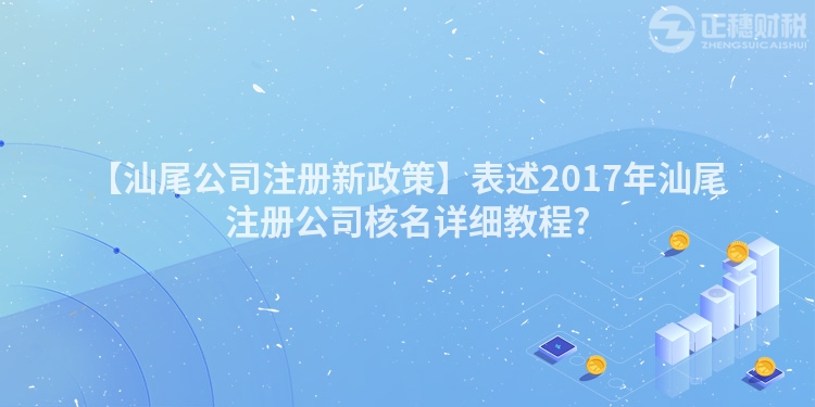 【汕尾公司注冊新政策】表述2017年汕尾注冊公司核名詳細教程?