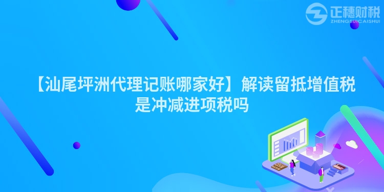 【汕尾坪洲代理記賬哪家好】解讀留抵增值稅是沖減進項稅嗎