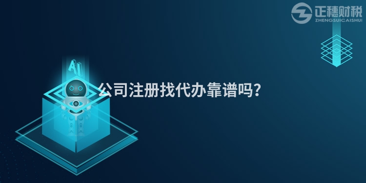 公司注冊找代辦靠譜嗎？