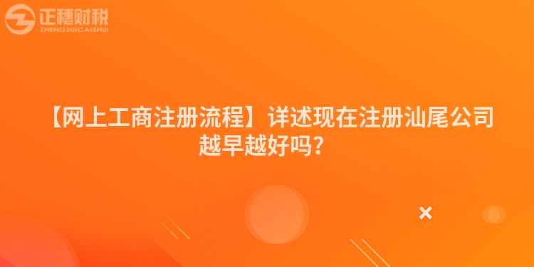 【網(wǎng)上工商注冊(cè)流程】詳述現(xiàn)在注冊(cè)汕尾公司越早越好嗎？