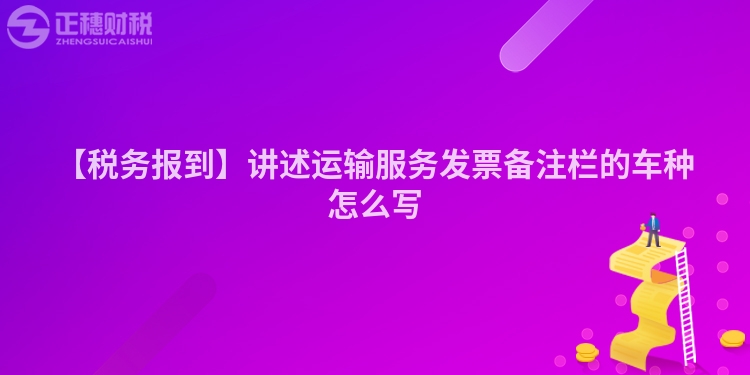 【稅務報到】講述運輸服務發票備注欄的車種怎么寫