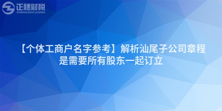 【個體工商戶名字參考】解析汕尾子公司章程是需要所有股東一起訂立
