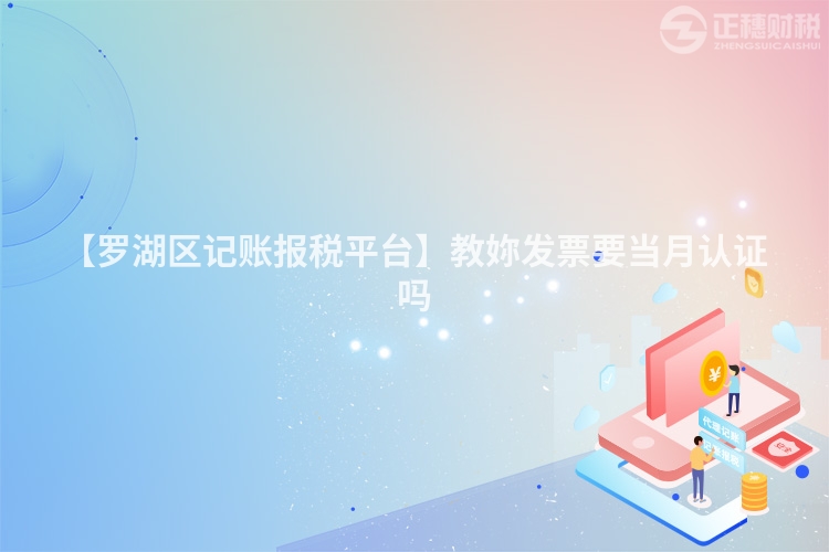 【羅湖區記賬報稅平臺】教妳發票要當月認證嗎