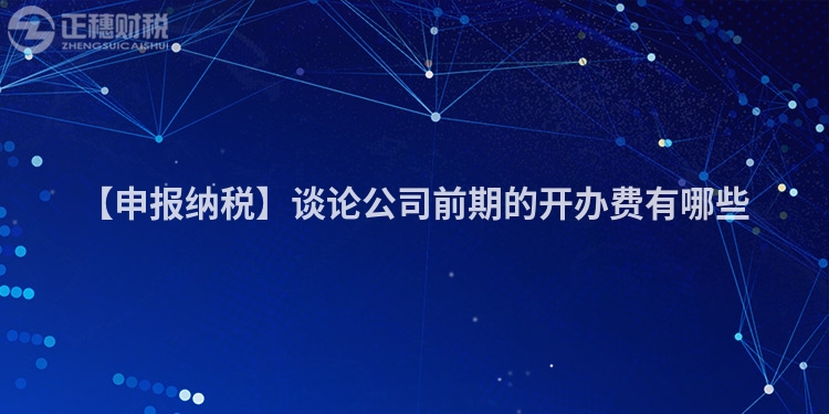 【申報納稅】談論公司前期的開辦費有哪些