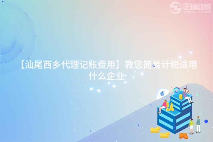 【汕尾西鄉(xiāng)代理記賬費(fèi)用】教您簡易計(jì)稅適用什么企業(yè)
