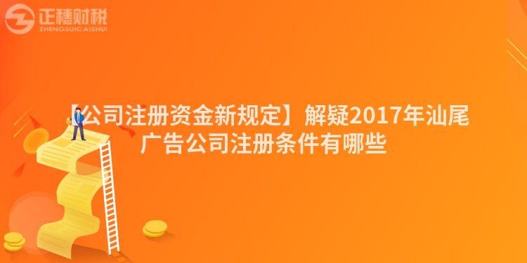 【公司注冊資金新規定】解疑2017年汕尾廣告公司注冊條件有哪些