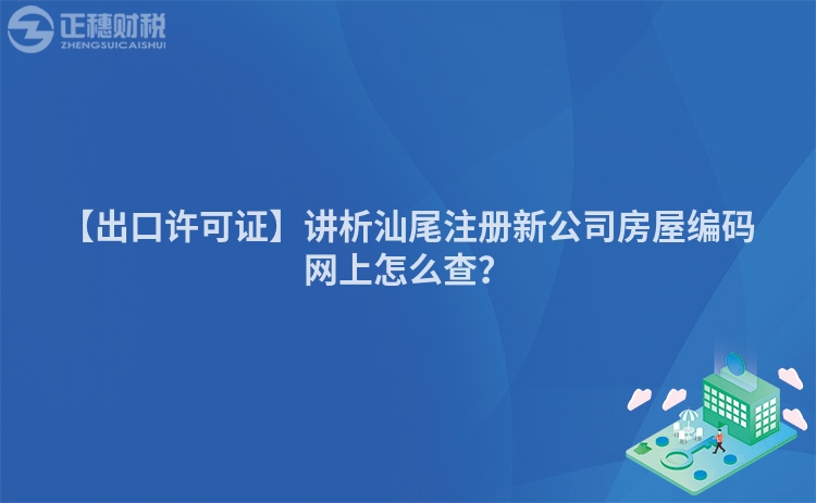【出口許可證】講析汕尾注冊新公司房屋編碼網上怎么查?