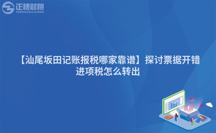 【汕尾坂田記賬報稅哪家靠譜】探討票據(jù)開錯進項稅怎么轉(zhuǎn)出