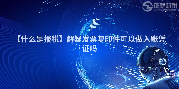 【什么是報稅】解疑發票復印件可以做入賬憑證嗎