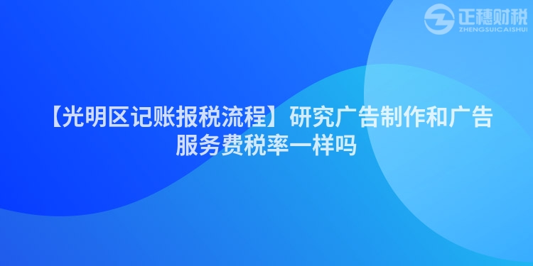 【光明區記賬報稅流程】研究廣告制作和廣告服務費稅率一樣嗎