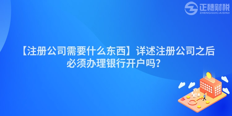【注冊公司需要什么東西】詳述注冊公司之后必須辦理銀行開戶嗎？