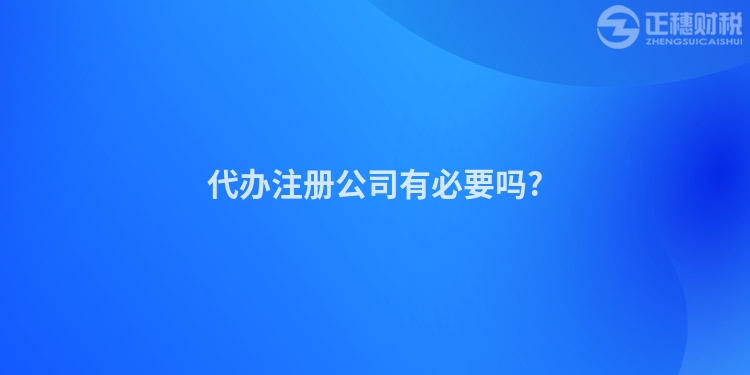 代辦注冊公司有必要嗎?