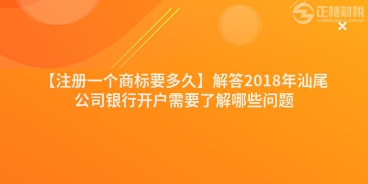 【注冊一個商標要多久】解答2018年汕尾公司銀行開戶需要了解哪些問題