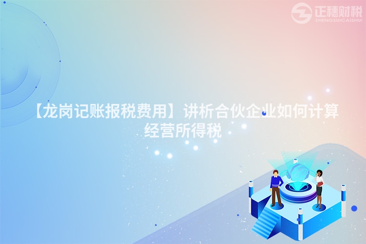 【龍崗記賬報(bào)稅費(fèi)用】講析合伙企業(yè)如何計(jì)算經(jīng)營(yíng)所得稅