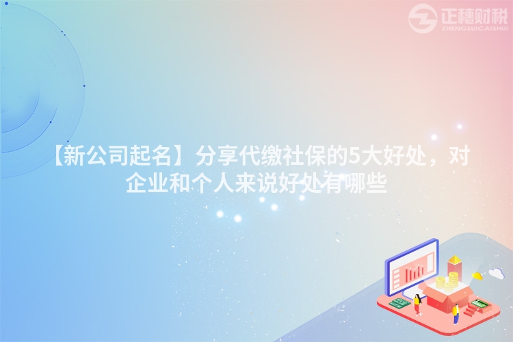 【新公司起名】分享代繳社保的5大好處，對企業(yè)和個人來說好處有哪些