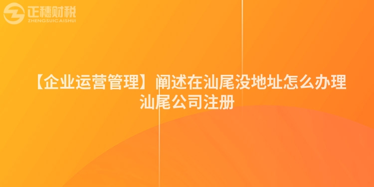 【企業運營管理】闡述在汕尾沒地址怎么辦理汕尾公司注冊