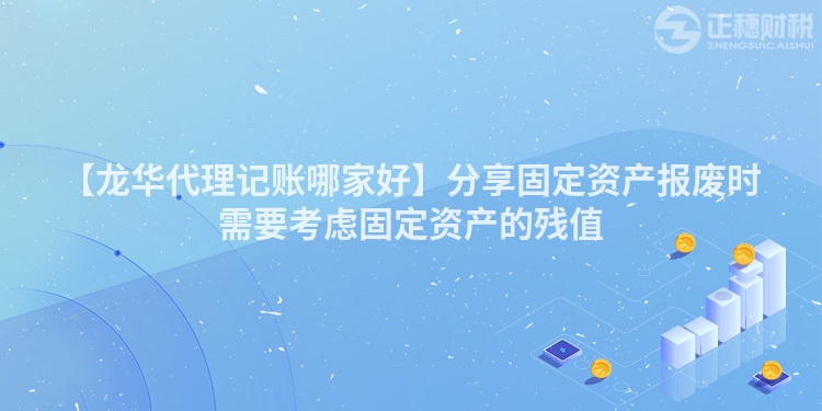 【龍華代理記賬哪家好】分享固定資產(chǎn)報廢時需要考慮固定資產(chǎn)的殘值
