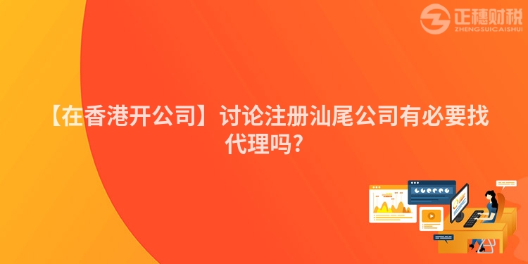 【在香港開公司】討論注冊汕尾公司有必要找代理嗎?