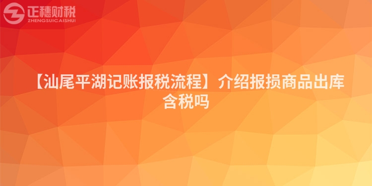 【汕尾平湖記賬報稅流程】介紹報損商品出庫含稅嗎