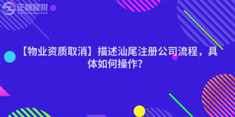 【物業資質取消】描述汕尾注冊公司流程，具體如何操作？