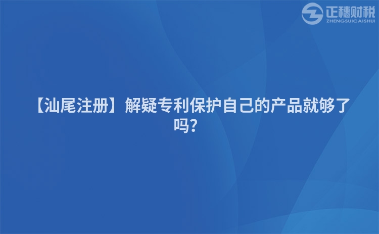 【汕尾注冊】解疑專利保護自己的產品就夠了嗎？