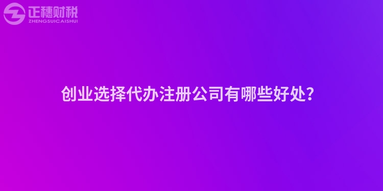 創業選擇代辦注冊公司有哪些好處？