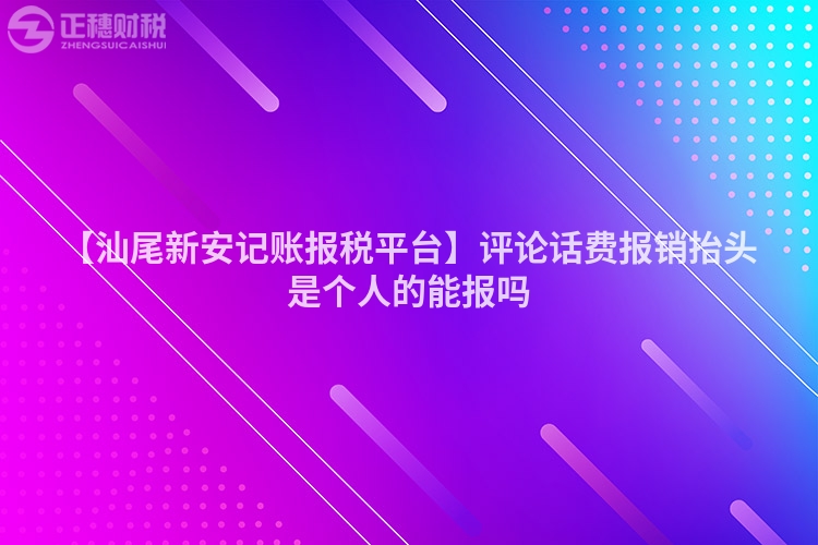 【汕尾新安記賬報稅平臺】評論話費報銷抬頭是個人的能報嗎