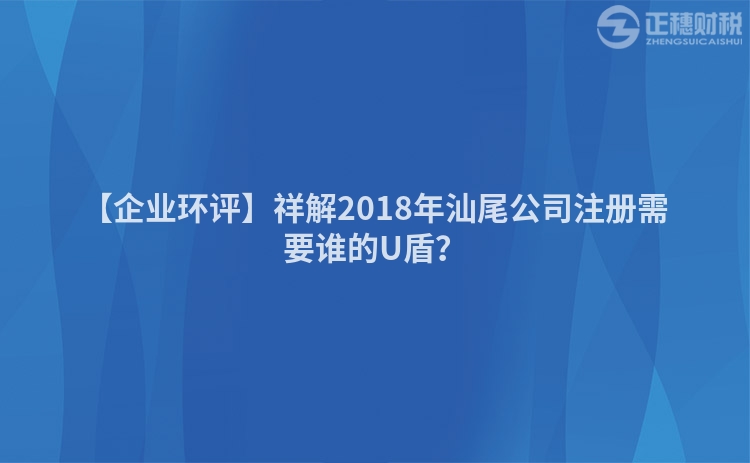 【企業環評】祥解2018年汕尾公司注冊需要誰的U盾？