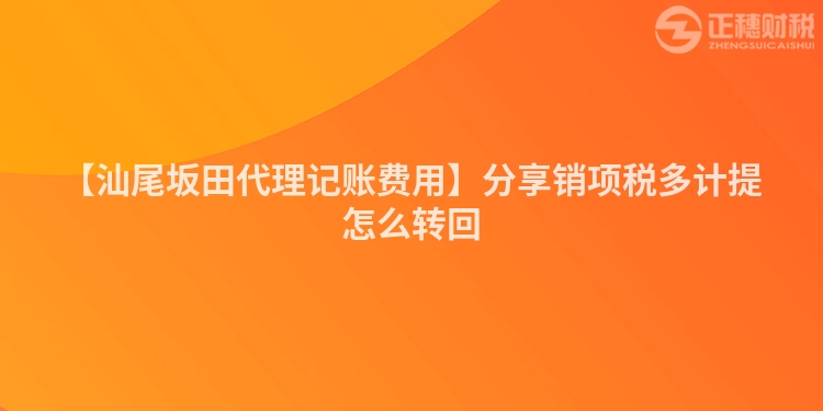 【汕尾坂田代理記賬費用】分享銷項稅多計提怎么轉回