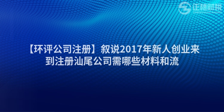【環評公司注冊】敘說2017年新人創業來到注冊汕尾公司需哪些材料和流