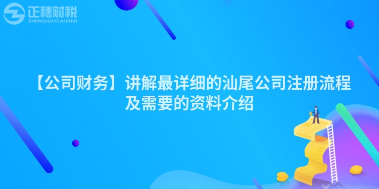 【公司財務】講解最詳細的汕尾公司注冊流程及需要的資料介紹