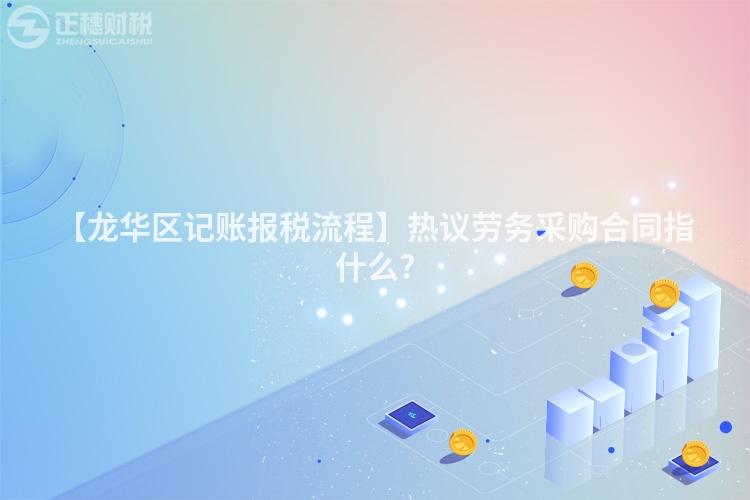【龍華區記賬報稅流程】熱議勞務采購合同指什么?