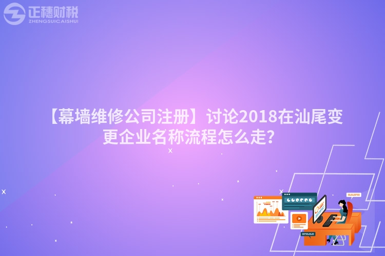 【幕墻維修公司注冊】討論2018在汕尾變更企業名稱流程怎么走？