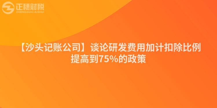 【沙頭記賬公司】談?wù)撗邪l(fā)費(fèi)用加計(jì)扣除比例提高到75%的政策