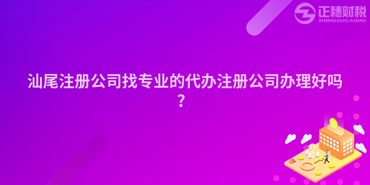 汕尾注冊公司找專業的代辦注冊公司辦理好嗎？