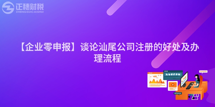 【企業(yè)零申報】談論汕尾公司注冊的好處及辦理流程