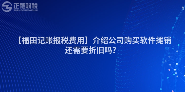 【福田記賬報稅費用】介紹公司購買軟件攤銷還需要折舊嗎？