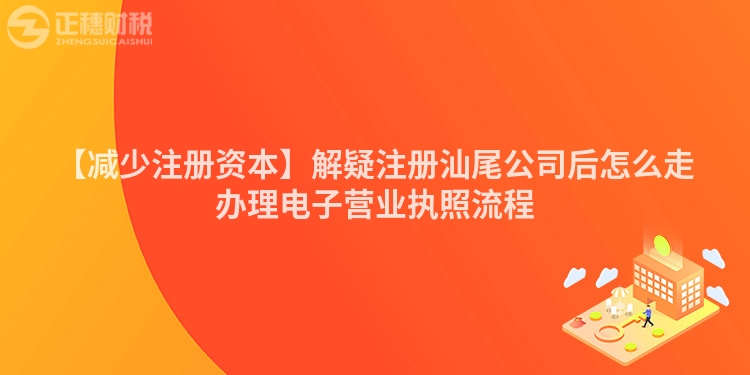 【減少注冊資本】解疑注冊汕尾公司后怎么走辦理電子營業執照流程