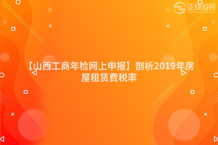 【山西工商年檢網上申報】剖析2019年房屋租賃費稅率