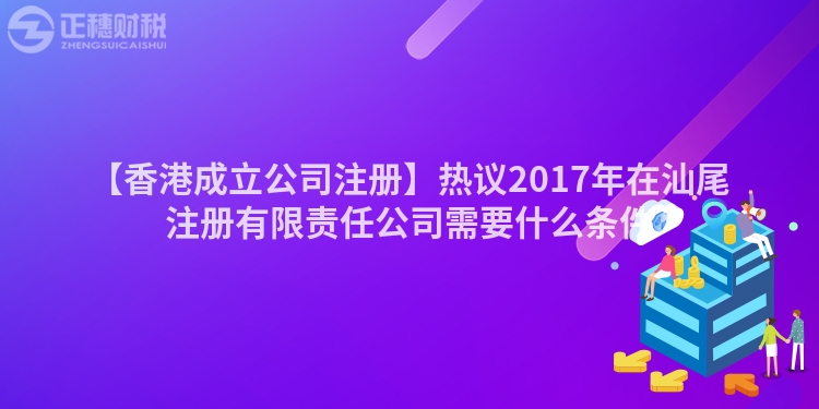【香港成立公司注冊】熱議2017年在汕尾注冊有限責任公司需要什么條件