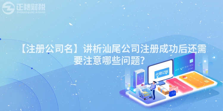 【注冊公司名】講析汕尾公司注冊成功后還需要注意哪些問題？