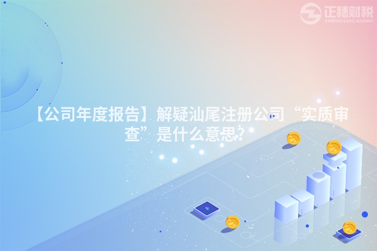 【公司年度報告】解疑汕尾注冊公司“實質審查”是什么意思？