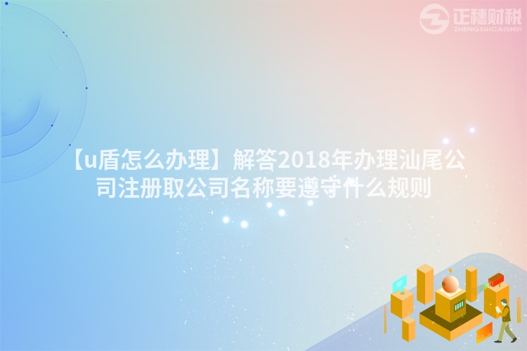 【u盾怎么辦理】解答2018年辦理汕尾公司注冊取公司名稱要遵守什么規則