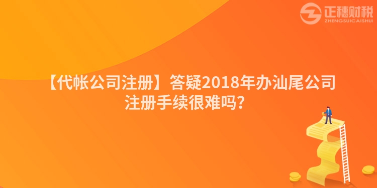 【代帳公司注冊(cè)】答疑2018年辦汕尾公司注冊(cè)手續(xù)很難嗎？
