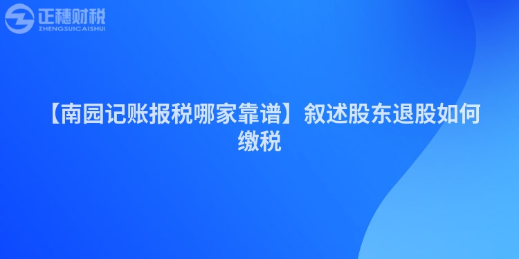 【南園記賬報(bào)稅哪家靠譜】敘述股東退股如何繳稅