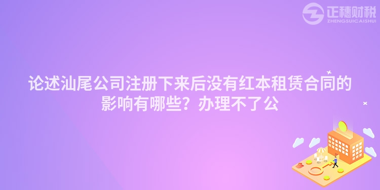 論述汕尾公司注冊下來后沒有紅本租賃合同的影響有哪些？辦理不了公