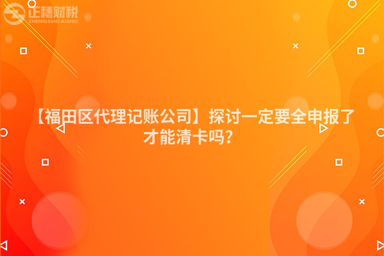 【福田區(qū)代理記賬公司】探討一定要全申報了才能清卡嗎？