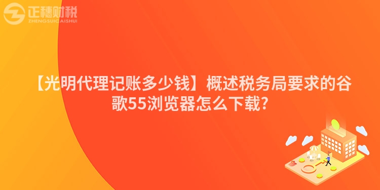 【光明代理記賬多少錢】概述稅務局要求的谷歌55瀏覽器怎么下載?