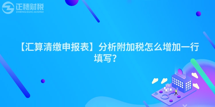 【匯算清繳申報(bào)表】分析附加稅怎么增加一行填寫?