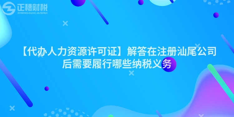 【代辦人力資源許可證】解答在注冊(cè)汕尾公司后需要履行哪些納稅義務(wù)